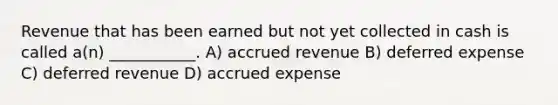 Revenue that has been earned but not yet collected in cash is called a(n) ___________. A) accrued revenue B) deferred expense C) deferred revenue D) accrued expense