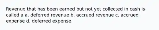 Revenue that has been earned but not yet collected in cash is called a a. deferred revenue b. accrued revenue c. accrued expense d. deferred expense