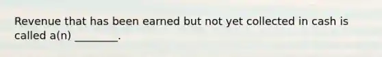 Revenue that has been earned but not yet collected in cash is called​ a(n) ________.