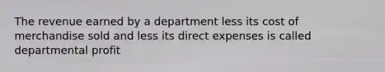 The revenue earned by a department less its cost of merchandise sold and less its direct expenses is called departmental profit