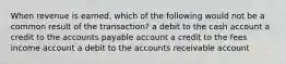 When revenue is earned, which of the following would not be a common result of the transaction? a debit to the cash account a credit to the accounts payable account a credit to the fees income account a debit to the accounts receivable account