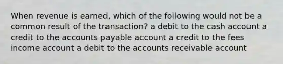 When revenue is earned, which of the following would not be a common result of the transaction? a debit to the cash account a credit to the accounts payable account a credit to the fees income account a debit to the accounts receivable account