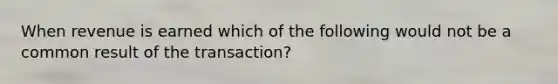 When revenue is earned which of the following would not be a common result of the transaction?