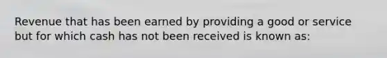 Revenue that has been earned by providing a good or service but for which cash has not been received is known as: