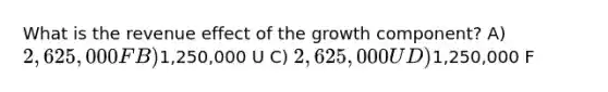 What is the revenue effect of the growth component? A) 2,625,000 F B)1,250,000 U C) 2,625,000 U D)1,250,000 F