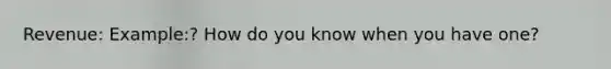 Revenue: Example:? How do you know when you have one?