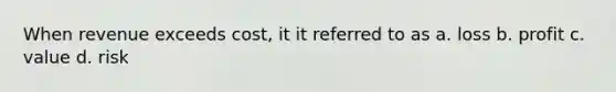 When revenue exceeds cost, it it referred to as a. loss b. profit c. value d. risk