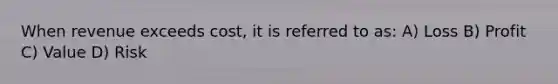 When revenue exceeds cost, it is referred to as: A) Loss B) Profit C) Value D) Risk