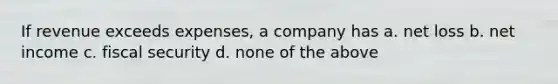 If revenue exceeds expenses, a company has a. net loss b. net income c. fiscal security d. none of the above