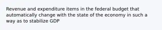 Revenue and expenditure items in the federal budget that automatically change with the state of the economy in such a way as to stabilize GDP