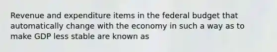 Revenue and expenditure items in <a href='https://www.questionai.com/knowledge/kS29NErBPI-the-federal-budget' class='anchor-knowledge'>the federal budget</a> that automatically change with the economy in such a way as to make GDP less stable are known as