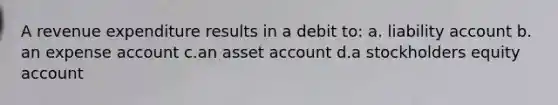 A revenue expenditure results in a debit to: a. liability account b. an expense account c.an asset account d.a stockholders equity account