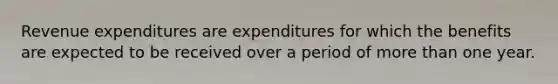 Revenue expenditures are expenditures for which the benefits are expected to be received over a period of more than one year.