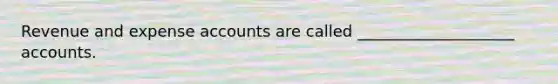 Revenue and expense accounts are called ____________________ accounts.