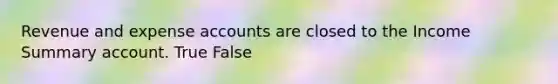 Revenue and expense accounts are closed to the Income Summary account. True False