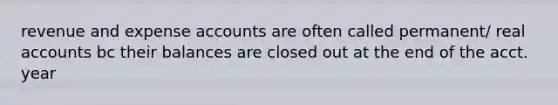 revenue and expense accounts are often called permanent/ real accounts bc their balances are closed out at the end of the acct. year