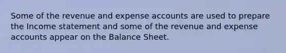 Some of the revenue and expense accounts are used to prepare the Income statement and some of the revenue and expense accounts appear on the Balance Sheet.