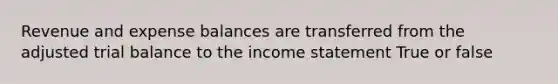 Revenue and expense balances are transferred from the adjusted trial balance to the income statement True or false