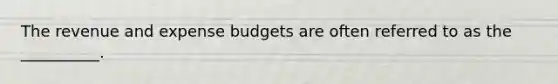 The revenue and expense budgets are often referred to as the __________.