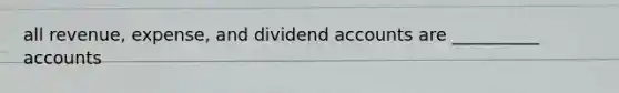 all revenue, expense, and dividend accounts are __________ accounts