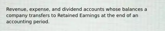 Revenue, expense, and dividend accounts whose balances a company transfers to Retained Earnings at the end of an accounting period.