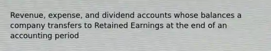 Revenue, expense, and dividend accounts whose balances a company transfers to Retained Earnings at the end of an accounting period