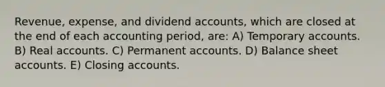 Revenue, expense, and dividend accounts, which are closed at the end of each accounting period, are: A) Temporary accounts. B) Real accounts. C) Permanent accounts. D) Balance sheet accounts. E) Closing accounts.