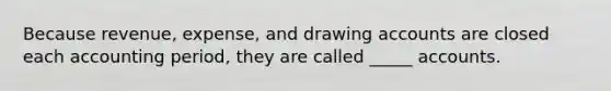 Because revenue, expense, and drawing accounts are closed each accounting period, they are called _____ accounts.