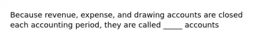 Because revenue, expense, and drawing accounts are closed each accounting period, they are called _____ accounts