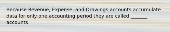 Because Revenue, Expense, and Drawings accounts accumulate data for only one accounting period they are called _______ accounts