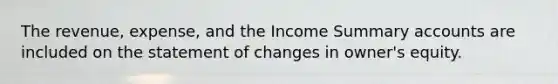 The revenue, expense, and the Income Summary accounts are included on the statement of changes in owner's equity.