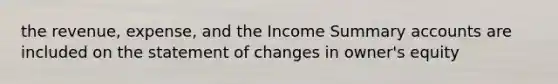 the revenue, expense, and the Income Summary accounts are included on the statement of changes in owner's equity