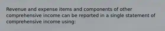 Revenue and expense items and components of other comprehensive income can be reported in a single statement of comprehensive income using: