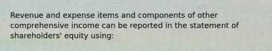 Revenue and expense items and components of other comprehensive income can be reported in the statement of shareholders' equity using: