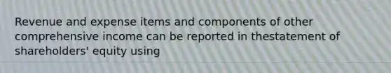 Revenue and expense items and components of other comprehensive income can be reported in thestatement of shareholders' equity using