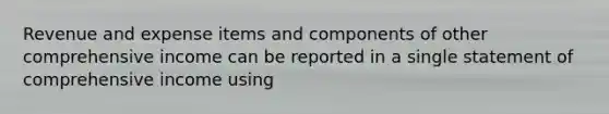 Revenue and expense items and components of other comprehensive income can be reported in a single statement of comprehensive income using