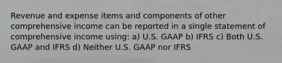 Revenue and expense items and components of other comprehensive income can be reported in a single statement of comprehensive income using: a) U.S. GAAP b) IFRS c) Both U.S. GAAP and IFRS d) Neither U.S. GAAP nor IFRS