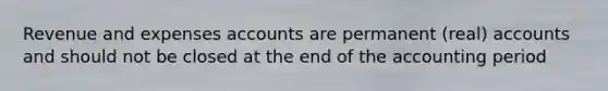 Revenue and expenses accounts are permanent (real) accounts and should not be closed at the end of the accounting period