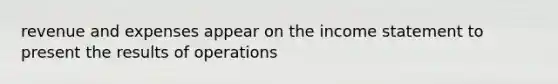 revenue and expenses appear on the income statement to present the results of operations