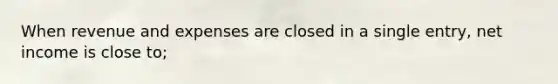 When revenue and expenses are closed in a single entry, net income is close to;