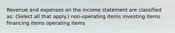 Revenue and expenses on the income statement are classified as: (Select all that apply.) non-operating items investing items financing items operating items