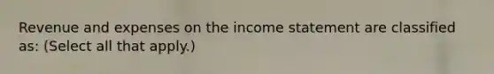 Revenue and expenses on the income statement are classified as: (Select all that apply.)