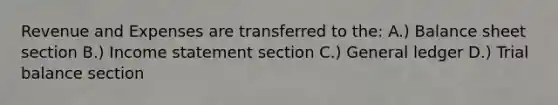 Revenue and Expenses are transferred to the: A.) Balance sheet section B.) <a href='https://www.questionai.com/knowledge/kCPMsnOwdm-income-statement' class='anchor-knowledge'>income statement</a> section C.) General ledger D.) Trial balance section