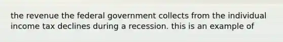 the revenue the federal government collects from the individual income tax declines during a recession. this is an example of