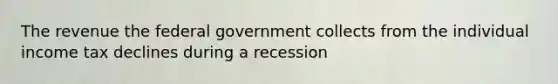 The revenue the federal government collects from the individual income tax declines during a recession