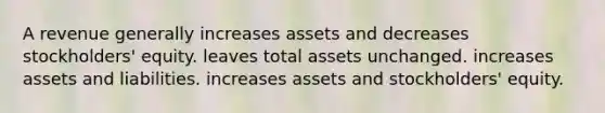 A revenue generally increases assets and decreases stockholders' equity. leaves total assets unchanged. increases assets and liabilities. increases assets and stockholders' equity.