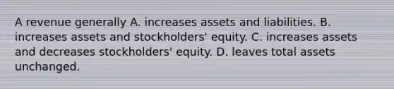 A revenue generally A. increases assets and liabilities. B. increases assets and stockholders' equity. C. increases assets and decreases stockholders' equity. D. leaves total assets unchanged.