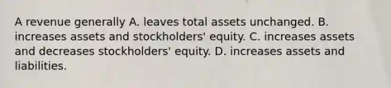 A revenue generally A. leaves total assets unchanged. B. increases assets and stockholders' equity. C. increases assets and decreases stockholders' equity. D. increases assets and liabilities.