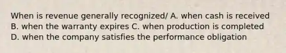 When is revenue generally recognized/ A. when cash is received B. when the warranty expires C. when production is completed D. when the company satisfies the performance obligation