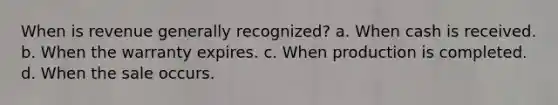 When is revenue generally recognized? a. When cash is received. b. When the warranty expires. c. When production is completed. d. When the sale occurs.